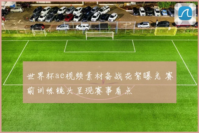 世界杯ae视频素材备战花絮曝光 赛前训练镜头呈现赛事看点