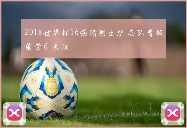 2018世界杯16强猜测出炉 各队晋级前景引关注
