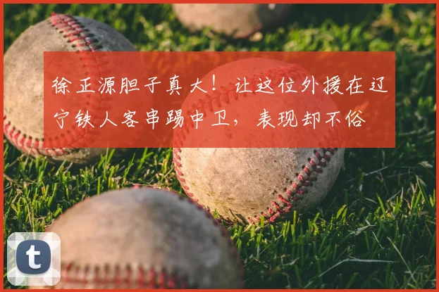 徐正源胆子真大!让这位外援在辽宁铁人客串踢中卫,表现却不俗