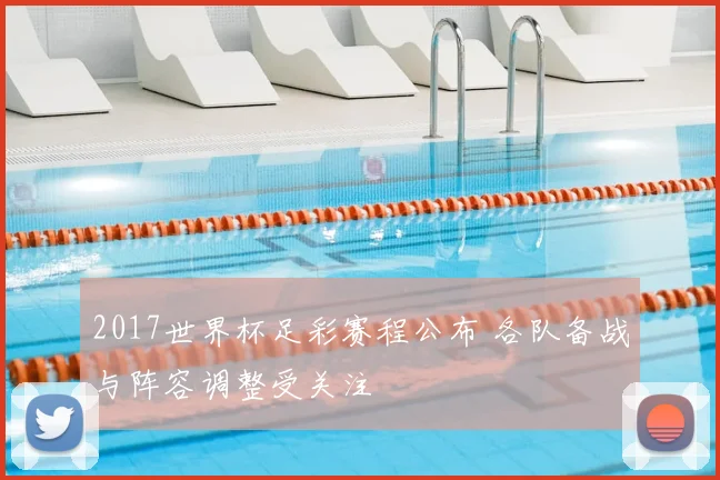 2017世界杯足彩赛程公布 各队备战与阵容调整受关注