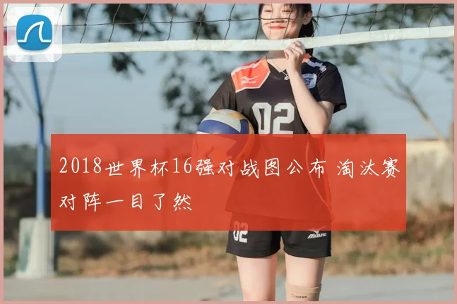 2018世界杯16强对战图公布 淘汰赛对阵一目了然