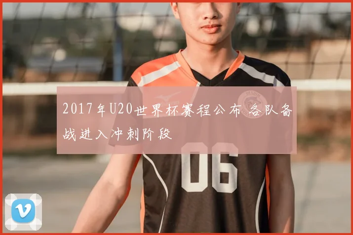 2017年U20世界杯赛程公布 各队备战进入冲刺阶段