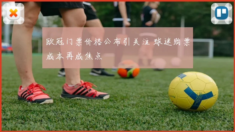 欧冠门票价格公布引关注 球迷购票成本再成焦点