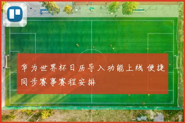 华为世界杯日历导入功能上线 便捷同步赛事赛程安排
