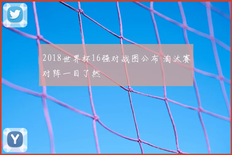 2018世界杯16强对战图公布 淘汰赛对阵一目了然