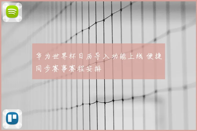 华为世界杯日历导入功能上线 便捷同步赛事赛程安排
