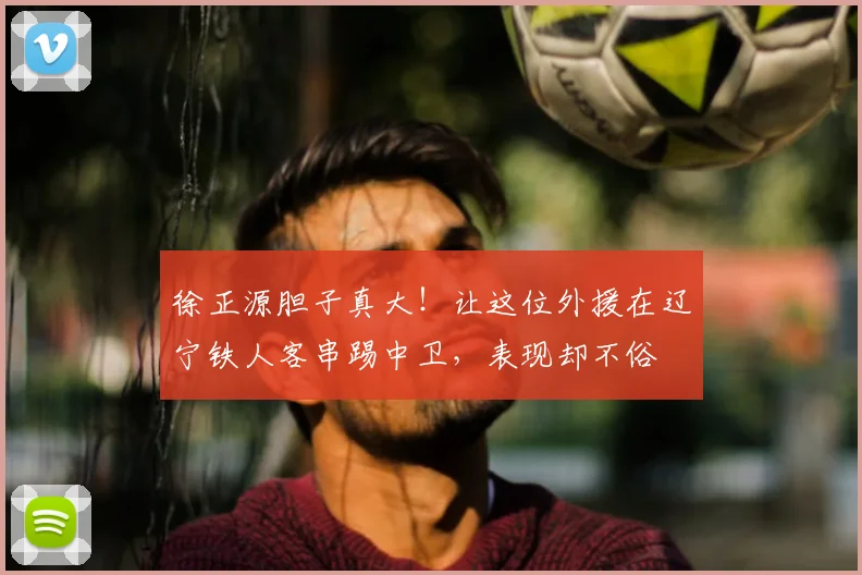 徐正源胆子真大!让这位外援在辽宁铁人客串踢中卫,表现却不俗