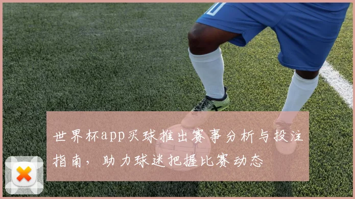 世界杯app买球推出赛事分析与投注指南，助力球迷把握比赛动态