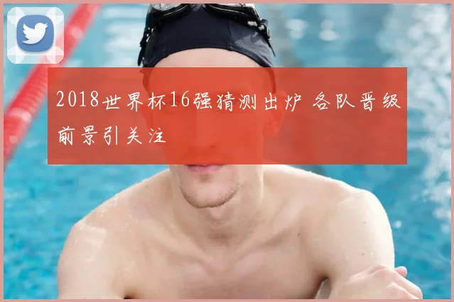 2018世界杯16强猜测出炉 各队晋级前景引关注