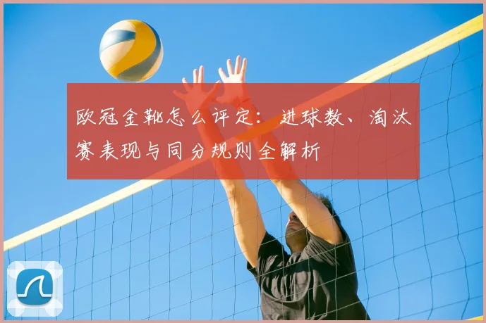 欧冠金靴怎么评定:进球数、淘汰赛表现与同分规则全解析