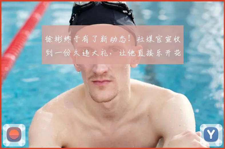 徐彬终于有了新动态!社媒官宣收到一份久违大礼,让他直接乐开花