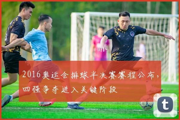 2016奥运会排球半决赛赛程公布,四强争夺进入关键阶段